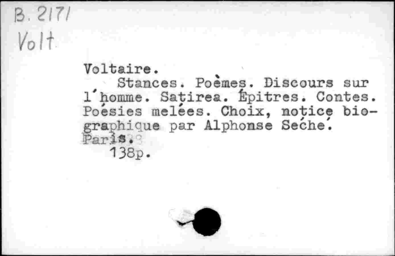 ﻿B. 2171 Volt
Voltaire.
Stances. Poèmes. Discours sur 1*homme. Satirea. Êpitres. Contes Poésies melêes. Choix, notice bio graphique par Alphonse Seche'.
ar î S.
138p.